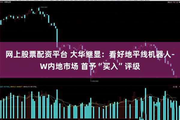网上股票配资平台 大华继显：看好地平线机器人-W内地市场 首予“买入”评级