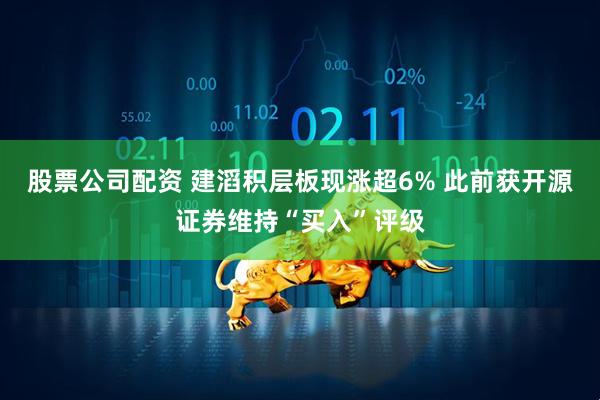 股票公司配资 建滔积层板现涨超6% 此前获开源证券维持“买入”评级