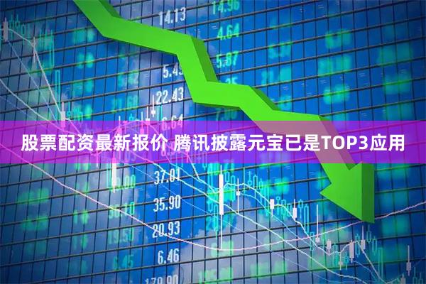 股票配资最新报价 腾讯披露元宝已是TOP3应用
