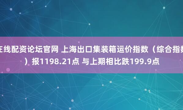 在线配资论坛官网 上海出口集装箱运价指数（综合指数）报1198.21点 与上期相比跌199.9点