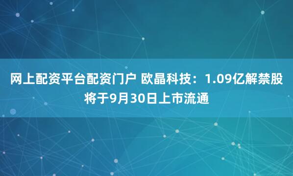 网上配资平台配资门户 欧晶科技：1.09亿解禁股将于9月30日上市流通