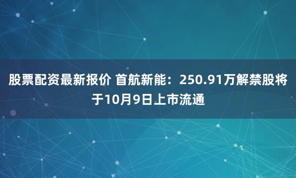 股票配资最新报价 首航新能：250.91万解禁股将于10月9日上市流通