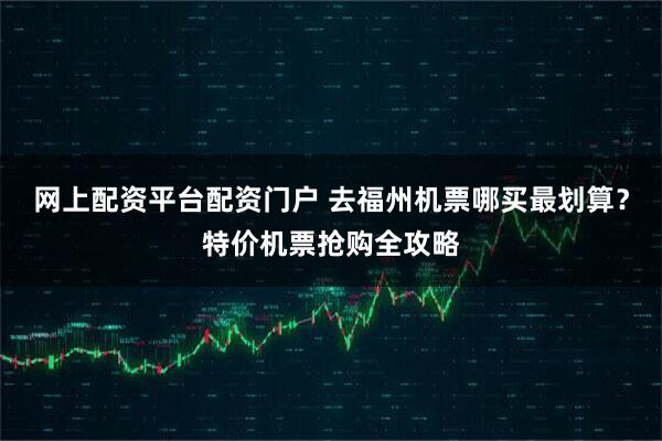 网上配资平台配资门户 去福州机票哪买最划算？特价机票抢购全攻略