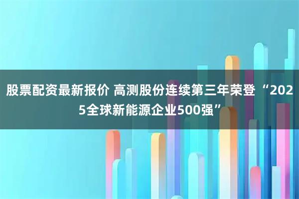 股票配资最新报价 高测股份连续第三年荣登 “2025全球新能源企业500强”