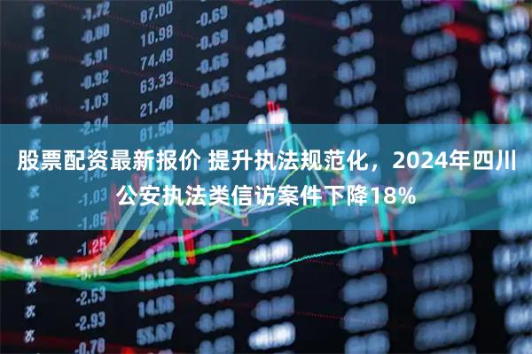 股票配资最新报价 提升执法规范化，2024年四川公安执法类信访案件下降18%