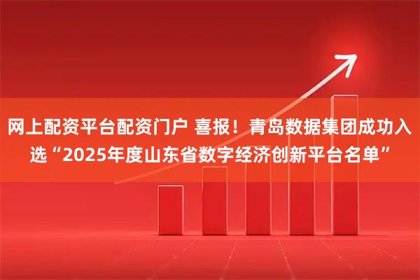 网上配资平台配资门户 喜报！青岛数据集团成功入选“2025年度山东省数字经济创新平台名单”