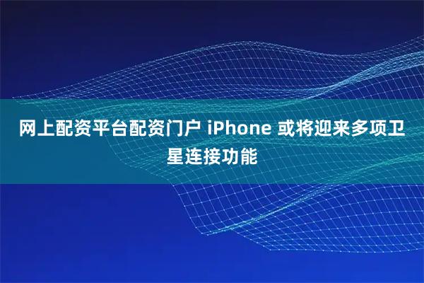 网上配资平台配资门户 iPhone 或将迎来多项卫星连接功能