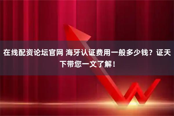 在线配资论坛官网 海牙认证费用一般多少钱？证天下带您一文了解！