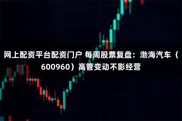 网上配资平台配资门户 每周股票复盘：渤海汽车（600960）高管变动不影经营