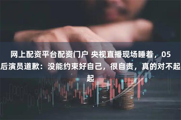 网上配资平台配资门户 央视直播现场睡着，05后演员道歉：没能约束好自己，很自责，真的对不起