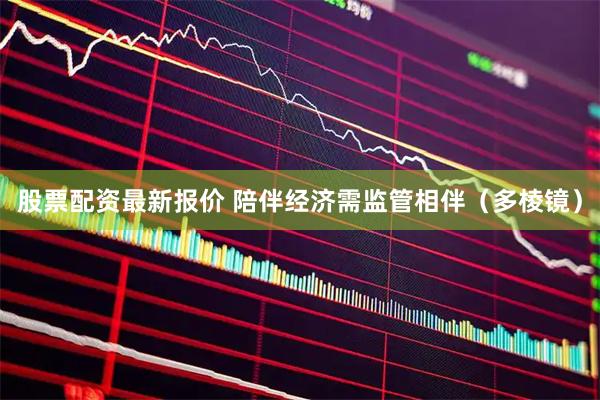 股票配资最新报价 陪伴经济需监管相伴（多棱镜）