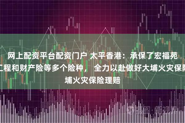 网上配资平台配资门户 太平香港：承保了宏福苑维修工程和财产险等多个险种， 全力以赴做好大埔火灾保险理赔