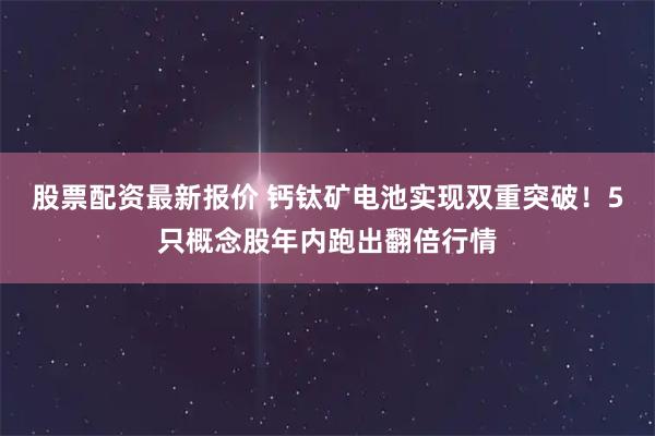 股票配资最新报价 钙钛矿电池实现双重突破！5只概念股年内跑出翻倍行情